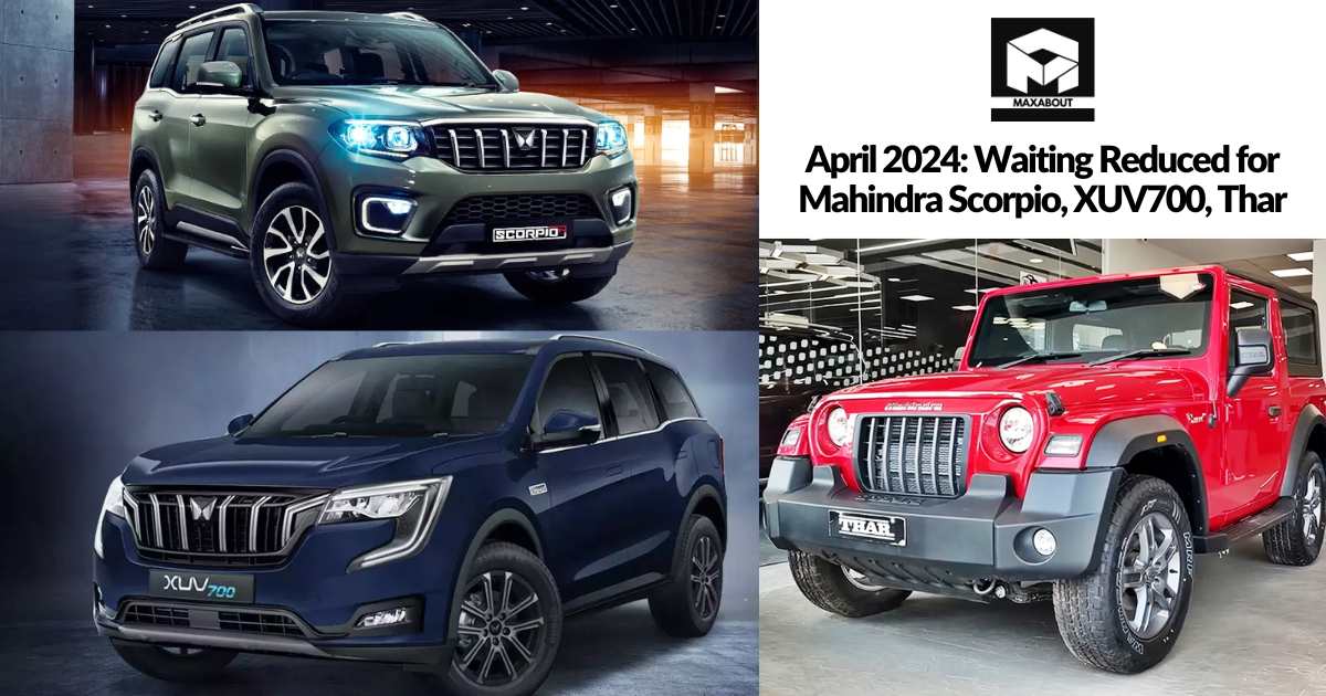 April 2024: Waiting Reduced for Mahindra Scorpio, XUV700, Thar